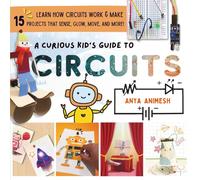 A Curious Kid's Guide To Circuits: Learn How Circuits Work and Create 15 Projects That Sense, Glow, Move, and More!