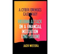 A Cyber Forensics Case Study: Phishing Attack on a Financial Institution (2nd edition) (Cybersecurity Mastery Series)