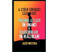 A Cyber Forensics Case Study: Phishing Attack on Finance & Ransomware on Healthcare (Cybersecurity Mastery Series)