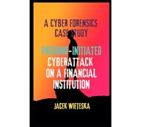 A Cyber Forensics Case Study: Phishing-Initiated Cyberattack on a Financial Institution (Cybersecurity Mastery Series)