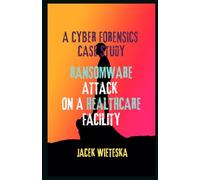 A Cyber Forensics Case Study: Ransomware Attack on a Healthcare Facility (Cybersecurity Mastery Series)