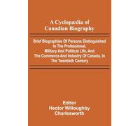 A Cyclop dia of Canadian Biography; Brief biographies of persons distinguished in the professional, military and political life, and the commerce and industry of Canada, in the twentieth century