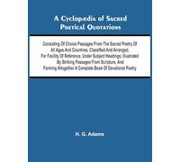 A Cyclop dia of Sacred Poetical Quotations; Consisting of Choice Passages from the Sacred Poetry of All Ages and Countries, Classified and Arranged, ... by Striking Passages from Scripture, and Fo
