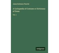 A Cyclopædia of Costume or Dictionary of Dress: Vol. 1