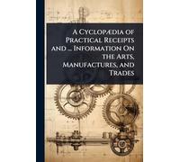 A Cyclopædia of Practical Receipts and ... Information On the Arts, Manufactures, and Trades