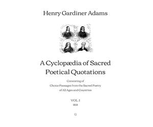A Cyclopædia of Sacred Poetical Quotations: Consisting of Choice Passages from the Sacred Poetry of All Ages and Countries | VOL. I (1854)