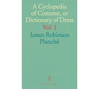 A Cyclopedia of Costume, or Dictionary of Dress: Including Notices of Contemporaneous Fashions on the Continent; Part I