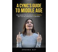 A Cynic's Guide to Middle Age: You Know the Glass is Half-Empty, But You're Drinking it Anyway