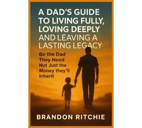 A DAD’s Guide to Living Fully, Loving Deeply and Leaving a Lasting Legacy: Be The Dad They Need -Not just the Money they’ll Inherit