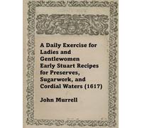 A Daily Exercise for Ladies and Gentlewomen: Early Stuart Recipes for Preserves, Sugarwork, and Cordial Waters (Classic Collections: Medieval cookbooks)