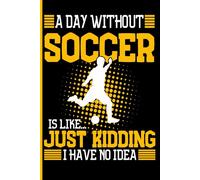 A Day Without Soccer Is Like... Just Kidding I Have No Idea: A fun and sporty notebook 6x9 120 Pages for soccer-loving boys and men Player Football