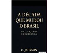 A Década Que Mudou O Brasil: Política Crise E Democracia (ebook)