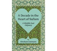 A Decade in the Heart of Sufism: A Middle East Odyssey: Second Edition (The Timeless Sufi Wisdom of Shaykh Nazim and A Decade in the Heart of Sufism: A Middle East Odyssey Second Edition.)