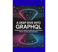 A Deep Dive into GraphQL: Designing and Building Scalable and Maintainable APIs for Modern Web Applications