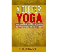 A Deeper Yoga: Moving Beyond Body Image to Wholeness and Freedom