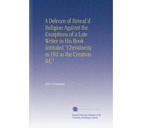 A Defence of Reveal'd Religion Against the Exceptions of a Late Writer in His Book Intituled "Christianity as Old as the Creation &C"