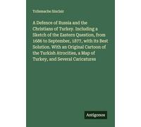 A Defence of Russia and the Christians of Turkey. Including a Sketch of the Eastern Question, from 1686 to September, 1877, with its Best Solution. ... a Map of Turkey, and Several Caricatures