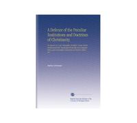 A Defence of the Peculiar Institutions and Doctrines of Christianity.: In Answer to A Late Pamphlet, Entitled, Deism Fairly Stated and Fully ... and Groundless Calumnies of Modern Believers.
