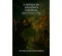 A Defesa da Amazônia Colonial Padre Antônio Vieira, os corsários holandeses e a resistência no rio Mapuá