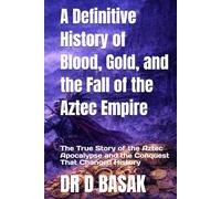 A Definitive History of Blood, Gold, and the Fall of the Aztec Empire: The True Story of the Aztec Apocalypse and the Conquest That Changed History