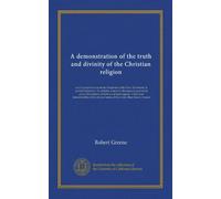 A demonstration of the truth and divinity of the Christian religion: as it is propos'd to us in the Scriptures of the New Testament. In several ... in the strictest sense of that word,...