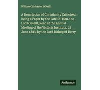 A Description of Christianity Criticised: Being a Paper by the Late Rt. Hon. the Lord O'Neill, Read at the Annual Meeting of the Victoria Institute, 25 June 1883, by the Lord Bishop of Derry