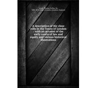 A Description of the Close Rolls of the Tower of London: With an Account of the Early Courts of Law and Equity, and Various Historical Illustrations