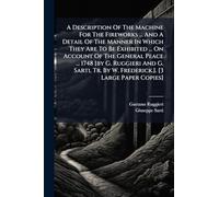 A Description Of The Machine For The Fireworks ... And A Detail Of The Manner In Which They Are To Be Exhibited ... On Account Of The General Peace ... Tr. By W. Frederick.]. [3 Large Paper Copies]