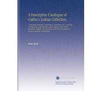 A Descriptive Catalogue of Catlin's Indian Collection: Containing Portraits, Landscapes, Coustumes, &C., and Representations of the Manners and ... in England, France, and the United States.