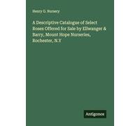 A Descriptive Catalogue of Select Roses Offered for Sale by Ellwanger & Barry, Mount Hope Nurseries, Rochester, N.Y
