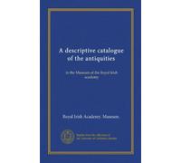 A descriptive catalogue of the antiquities (Vol-1): in the Museum of the Royal Irish academy