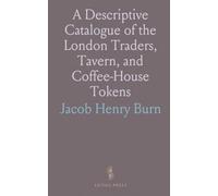 A Descriptive Catalogue of the London Traders, Tavern, and Coffee-House Tokens: Current in the Seventeenth Century