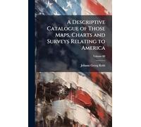 A Descriptive Catalogue of Those Maps, Charts and Surveys Relating to America