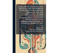 A Descriptive, Diagnostic and Practical Essay on Disorders of the Digestive Organs and General Health, and Particularly of Their Numerous Forms and ... Being an Attempt to Prosecute The...