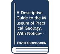 A Descriptive Guide to the Museum of Practical Geology, With Notices of the Geological Survey of the United Kingdom, the Royal School of Mines, and the Mining Record Office.
