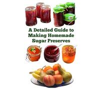 A Detailed Guide to Making Homemade Sugar Preserves (A Detailed, Informative Series to Food Preservation)