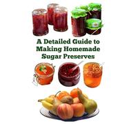 A Detailed Guide to Making Homemade Sugar Preserves (A Detailed, Informative Series to Food Preservation)