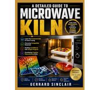 A DETAILED GUIDE TO MICROWAVE KILN: Learn the Fundamentals of Glass Fusing, Choosing Compatible Materials, Building Confidence with Simple Projects, and Developing Creative Glassworking Skills