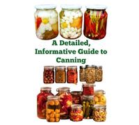A Detailed, Informative Guide to Canning (A Detailed, Informative Series to Food Preservation)