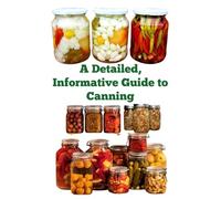 A Detailed, Informative Guide to Canning (A Detailed, Informative Series to Food Preservation)