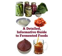 A Detailed, Informative Guide to Fermented Foods (A Detailed, Informative Series to Food Preservation)