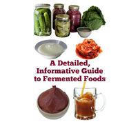 A Detailed, Informative Guide to Fermented Foods (A Detailed, Informative Series to Food Preservation)
