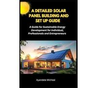 A DETAILED SOLAR PANEL BUILDING AND SET UP GUIDE: A Detailed Guide for Sustainable Energy Development for Individual, Professional and Entrepreneur