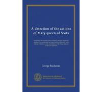 A detection of the actions of Mary queen of Scots: concerning the murder of her husband, and her conspiracy, adultery, and pretended marriage with ... of the king's majesty's action and authority