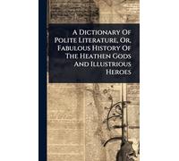 A Dictionary Of Polite Literature, Or, Fabulous History Of The Heathen Gods And Illustrious Heroes