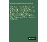 A Dictionary of the Architecture and Archaeology of the Middle Ages: Including Words Used by Ancient and Modern Authors in Treating of Architectural ... Biographical Notices of Ancient Architects