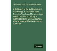 A Dictionary of the Architecture and Archaeology of the Middle Ages: Including Words Used by Ancient and Modern Authors in Treating of Architectural ... Biographical Notices of Ancient Architects