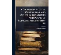 A Dictionary of the Characters and Scenes in the Stories and Poems of Rudyard Kipling, 1886-1911