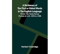 A Dictionary Of The First Or Oldest Words In The English Language; From The Semi-Saxon Period Of A.D. 1250 To 1300