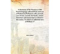 A dictionary of the Norman or Old French language collected from such acts of Parliament,Parliament rolls, journals, acts of state, records, law books, antient historians and manuscripts as related to this nation. To which are added the laws of Willi
